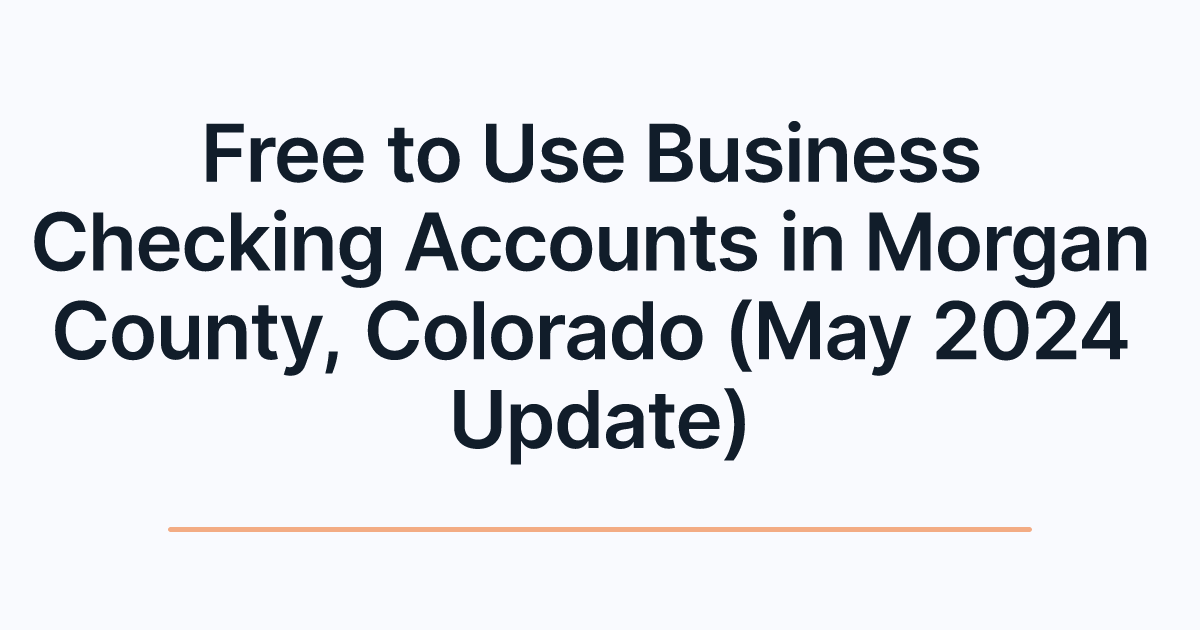 Free to Use Business Checking Accounts in Morgan County, Colorado (May 2024 Update)